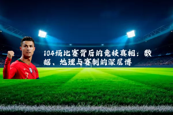 104场比赛背后的竞技真相：数据、地理与赛制的深层博弈
