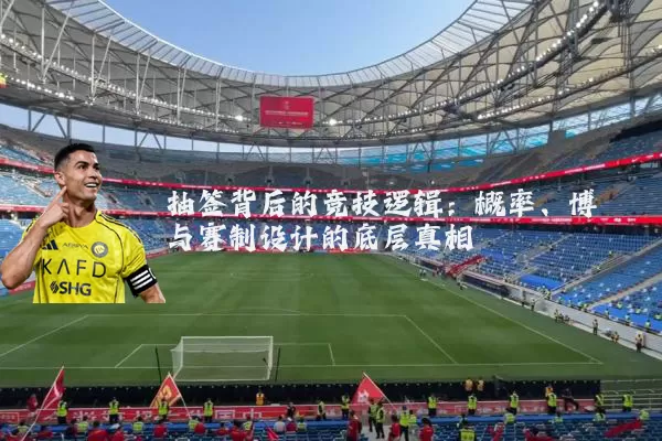 抽签背后的竞技逻辑：概率、博弈与赛制设计的底层真相
