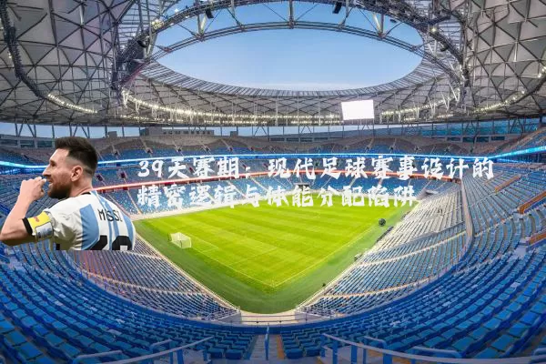 39天赛期：现代足球赛事设计的精密逻辑与体能分配陷阱