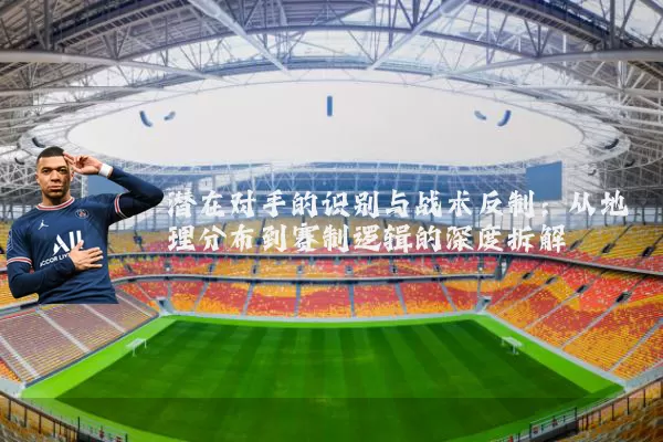 潜在对手的识别与战术反制：从地理分布到赛制逻辑的深度拆解