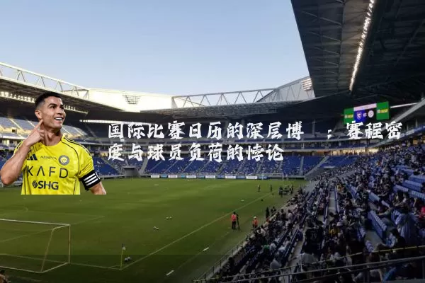 国际比赛日历的深层博弈：赛程密度与球员负荷的悖论