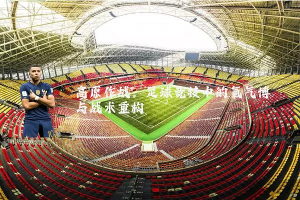 高原作战:足球竞技中的氧气博弈与战术重构