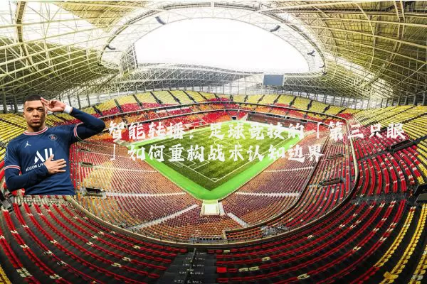 智能转播：足球竞技的「第三只眼」如何重构战术认知边界
