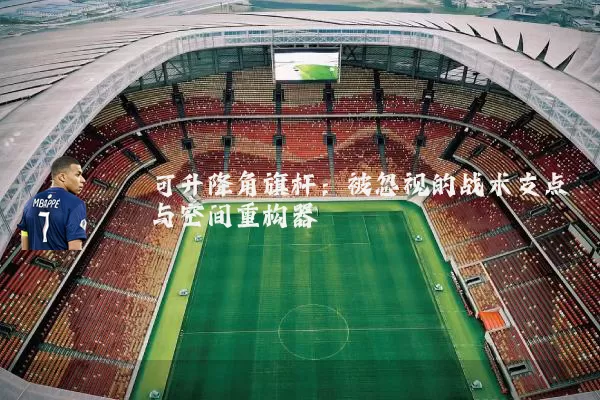可升降角旗杆:被忽视的战术支点与空间重构器
