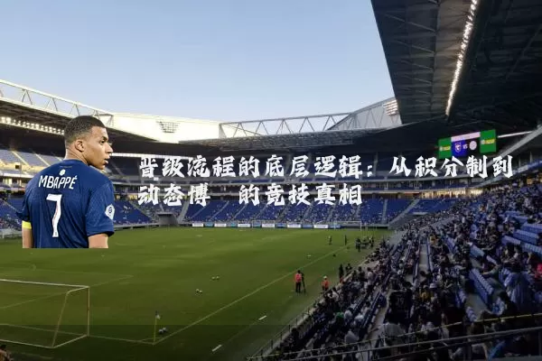 晋级流程的底层逻辑：从积分制到动态博弈的竞技真相