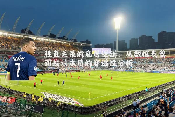 胜负关系的底层逻辑:从数据表象到战术本质的穿透性分析