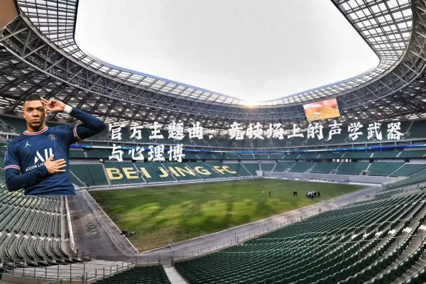 官方主题曲:竞技场上的声学武器与心理博弈